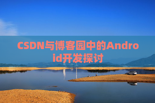 CSDN与博客园中的Android开发探讨