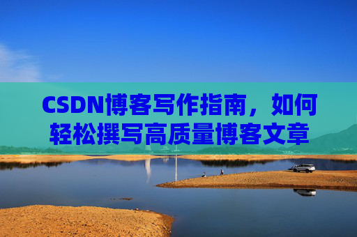 CSDN博客写作指南，如何轻松撰写高质量博客文章